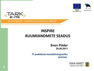 INSPIRE RUUMIANDMETE SEADUS Sven Põder 29.06.2011 IT praktikute koostöövõrgustiku seminar  