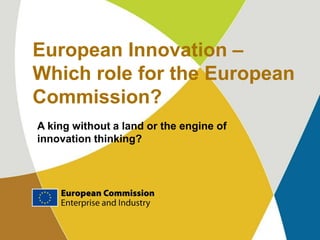 European Innovation –
Which role for the European
Commission?
A king without a land or the engine of
innovation thinking?
 