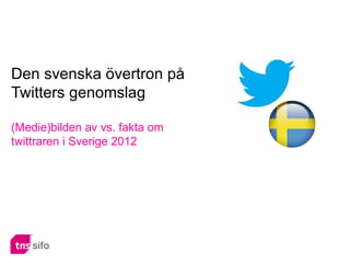 Den svenska övertron på
Twitters genomslag

(Medie)bilden av vs. fakta om
twittraren i Sverige 2012




                                1
 