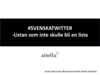 #SVENSKATWITTER
-Listan som inte skulle bli en lista




               Sarah Johansson @sarahsmind från Aitellu @aitellu
 
