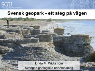 Svensk geopark - ett steg på vägen 
Linda M. Wickström 
Sveriges geologiska undersökning 
 