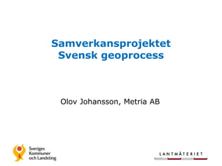 Samverkansprojektet 
Svensk geoprocess 
Olov Johansson, Metria AB 
 