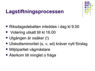 Lagstiftningsprocessen Riksdagsdebatten inleddes i dag kl 9.00 Votering utsatt till kl 16.00 Utgången är osäker (!) Utskottsminoritet (s, v, sd) kräver nytt förslag Miljöpartiet vågmästare Återkom till minglet o fråga  