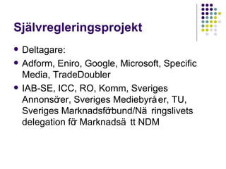 Självregleringsprojekt Deltagare:  Adform, Eniro, Google, Microsoft, Specific Media, TradeDoubler IAB-SE,  ICC, RO, Komm, Sveriges Annonsörer, Sveriges Mediebyråer, TU, Sveriges Marknadsförbund/Näringslivets delegation f ör  Marknadsät t  NDM 