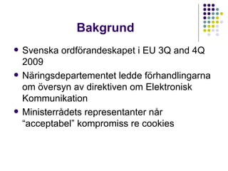 Bakgrund Svenska ordförandeskapet i EU 3Q and 4Q 2009 Näringsdepartementet ledde förhandlingarna om översyn av direktiven om Elektronisk Kommunikation Ministerrådets representanter når “acceptabel” kompromiss re cookies 