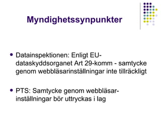 Myndighetssynpunkter Datainspektionen: Enligt EU-dataskyddsorganet Art 29-komm - samtycke genom webbläsarinställningar inte tillräckligt PTS: Samtycke genom webbläsar-inställningar bör uttryckas i lag 