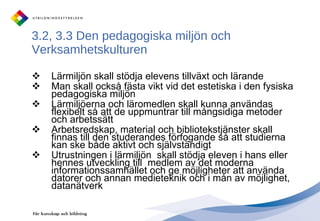 3.2, 3.3 Den pedagogiska miljön och Verksamhetskulturen Lärmiljön skall stödja elevens tillväxt och lärande Man skall också fästa vikt vid det estetiska i den fysiska pedagogiska miljön  Lärmiljöerna och läromedlen skall kunna användas flexibelt så att de uppmuntrar till mångsidiga metoder och arbetssätt Arbetsredskap, material och bibliotekstjänster skall finnas till den studerandes förfogande så att studierna kan ske både aktivt och självständigt Utrustningen i lärmiljön  skall stödja eleven i hans eller hennes utveckling till  medlem av det moderna informationssamhället och ge möjligheter att använda datorer och annan medieteknik och i mån av möjlighet, datanätverk 