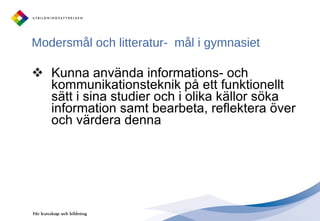 Modersmål och litteratur-  mål i gymnasiet Kunna använda informations- och kommunikationsteknik på ett funktionellt sätt i sina studier och i olika källor söka information samt bearbeta, reflektera över och värdera denna 