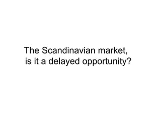 The Scandinavian market,
is it a delayed opportunity?
 