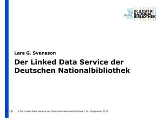 Lars G. Svensson

         Der Linked Data Service der
         Deutschen Nationalbibliothek




1 | 30    | Der Linked Data Service der Deutschen Nationalbibliothek | 04. September 2012
 