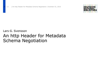 An http Header for Metadata
Schema Negotiation
Lars G. Svensson
| 12 | An http Header for Metadata Schema Negotiation | Dcember 01, 20161
 