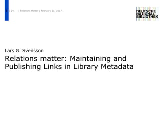 Relations matter: Maintaining and
Publishing Links in Library Metadata
Lars G. Svensson
| 24 | Relations Matter | February 21, 20171
 