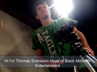 Hi I’m Thomas Svensson Head of Black Monolith
Entertainment
 