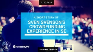 31.03.2016
SVEN SVENSON'S
CROWDFUNDING
EXPERIENCE IN SE
A SHORT STORY OF
#MICHAL GROMEK
 