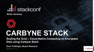CARBYNE STACK
Scaling the Grail – Cloud-Native Computing on Encrypted
Data using Carbyne Stack
Berlin, Germany
Image Source: Sikov – stock.adobe.com
Sven Trieflinger, Bosch Research
 