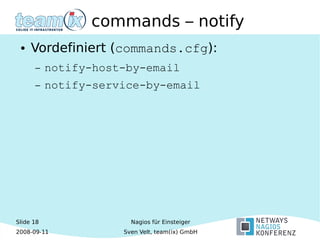 Slide 18
2008-09-11
Nagios für Einsteiger
Sven Velt, team(ix) GmbH
commands – notify
● Vordefiniert (commands.cfg):
– notify-host-by-email
– notify-service-by-email
 