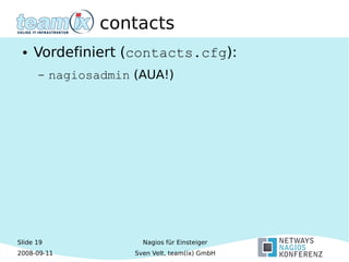 Slide 19
2008-09-11
Nagios für Einsteiger
Sven Velt, team(ix) GmbH
contacts
● Vordefiniert (contacts.cfg):
– nagiosadmin (AUA!)
 