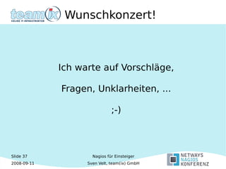 Slide 37
2008-09-11
Nagios für Einsteiger
Sven Velt, team(ix) GmbH
Wunschkonzert!
Ich warte auf Vorschläge,
Fragen, Unklarheiten, ...
;-)
 