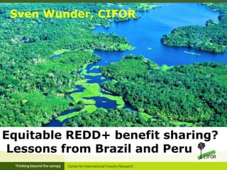 Equitable REDD+ benefit sharing?
Lessons from Brazil and Peru
Sven Wunder, CIFOR
 