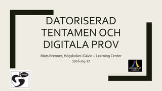 DATORISERAD
TENTAMEN OCH
DIGITALA PROV
Mats Brenner, Högskolan i Gävle – Learning Center
2016-04-27
 