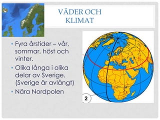 VÄDER OCH
KLIMAT
• Fyra årstider – vår,
sommar, höst och
vinter.
• Olika långa i olika
delar av Sverige.
(Sverige är avlångt)
• Nära Nordpolen

 