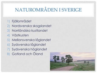 NATUROMRÅDEN I SVERIGE
1)
2)
3)
4)
5)
6)
7)
8)

Fjällområdet
Nordsvenska skogslandet
Norrländska kustlandet
Västkusten
Mellansvenska låglandet
Sydsvenska låglandet
Sydsvenska höglandet
Gotland och Öland

 