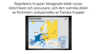 Napoleons trupper besegrade både ryssar,
österrikare och preussare, och den svenska delen
av Pommern ockuperades av franska trupper
 