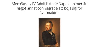 Men Gustav IV Adolf hatade Napoleon mer än
något annat och vägrade att böja sig för
övermakten
 