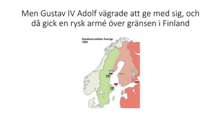 Men Gustav IV Adolf vägrade att ge med sig, och
då gick en rysk armé över gränsen i Finland
 