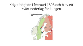 Kriget började i februari 1808 och blev ett
svårt nederlag för kungen
 