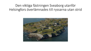 Den viktiga fästningen Sveaborg utanför
Helsingfors överlämnades till ryssarna utan strid
 
