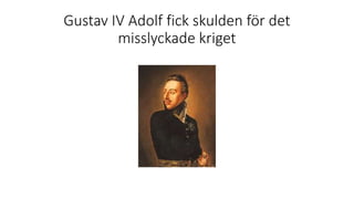 Gustav IV Adolf fick skulden för det
misslyckade kriget
 