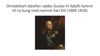 Omedelbart därefter valdes Gustav IV Adolfs farbror
till ny kung med namnet Karl XIII (1809-1818)
 