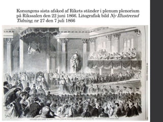 Konungens sista afsked af Rikets ständer i plenum plenorium 
på Rikssalen den 22 juni 1866. Litografisk bildNy Illustrerad 
Tidning, nr 27 den 7 juli 1866 
 