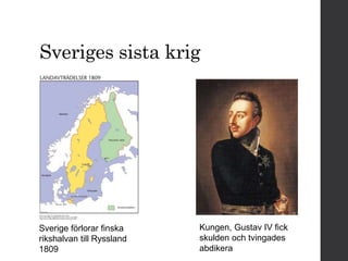 Sveriges sista krig 
Sverige förlorar finska 
rikshalvan till Ryssland 
1809 
Kungen, Gustav IV fick 
skulden och tvingades 
abdikera 
 
