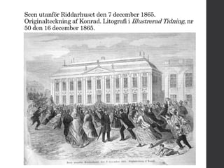 Scen utanför Riddarhuset den 7 december 1865. 
Originalteckning af Konrad. Litografi i Illustrerad Tidning, nr 
50 den 16 december 1865. 
 