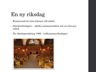 En ny riksdag 
• Kommunalval utan hänsyn till stånd 
• Ståndsriksdagen – skilda sammanträden och en röst per 
stånd 
• Ny riksdagsordning 1866 - tvåkammarriksdagen 
 