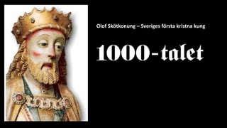 Olof Skötkonung – Sveriges första kristna kung
1000-talet
 