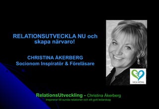 RELATIONSUTVECKLA NU och
skapa närvaro!
CHRISTINA ÅKERBERG
Socionom Inspiratör & Föreläsare
RelationsUtveckling - Christina Åkerberg
Inspirerar till sunda relationer och ett gott ledarskap
 
