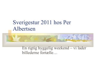 Sverigestur 2011 hos Per Albertsen En rigtig hyggelig weekend – vi lader billederne fortælle… 