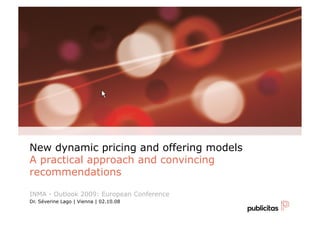 New dynamic pricing and offering models
A practical approach and convincing
recommendations

INMA - Outlook 2009: European Conference
Dr. Séverine Lago | Vienna | 02.10.08
 
