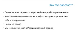 Как это работает?
●
Пользователи загружают через веб-интерфейс торговые книги
●
Классические сервисы сверки требуют загрузки торговых книг
себя и контрагнента
●
Но мы не такие!
●
Мы – единственный в России облачный сервис
 