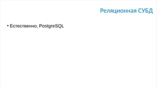 Реляционная СУБД
●
Естественно, PostgreSQL
 