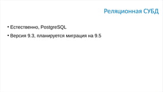 Реляционная СУБД
●
Естественно, PostgreSQL
●
Версия 9.3, планируется миграция на 9.5
 