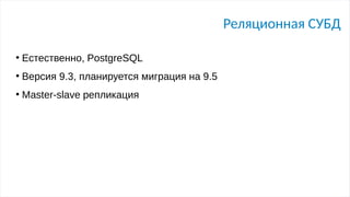 Реляционная СУБД
●
Естественно, PostgreSQL
●
Версия 9.3, планируется миграция на 9.5
●
Master-slave репликация
 