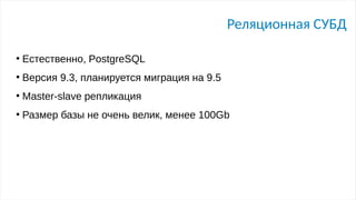 Реляционная СУБД
●
Естественно, PostgreSQL
●
Версия 9.3, планируется миграция на 9.5
●
Master-slave репликация
●
Размер базы не очень велик, менее 100Gb
 
