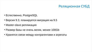Реляционная СУБД
●
Естественно, PostgreSQL
●
Версия 9.3, планируется миграция на 9.5
●
Master-slave репликация
●
Размер базы не очень велик, менее 100Gb
●
Хранятся связи между контрагентами и агрегаты
 
