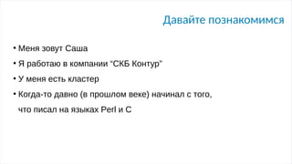 Давайте познакомимся
●
Меня зовут Саша
●
Я работаю в компании “СКБ Контур”
●
У меня есть кластер
●
Когда-то давно (в прошлом веке) начинал с того,
что писал на языках Perl и С
 