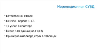 Нереляционная СУБД
●
Естественно, HBase
●
Сейчас - версия 1.1.5
●
11 узлов в кластере
●
Около 1Tb данных на HDFS
●
Примерно миллиард строк в таблицах
 