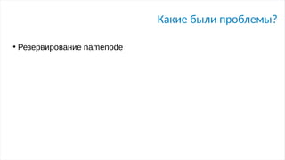 Какие были проблемы?
●
Резервирование namenode
 